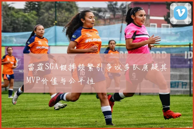 雷霆SGA假摔频繁引争议多队质疑其MVP价值与公平性