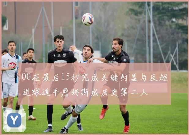 OG在最后15秒完成关键封盖与反超进球追平詹姆斯成历史第二人