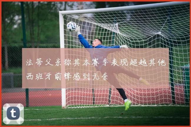 法蒂父亲称其本赛季表现超越其他西班牙前锋感到无奈