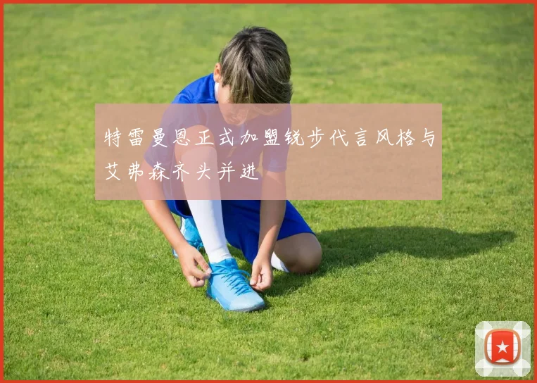 特雷曼恩正式加盟锐步代言风格与艾弗森齐头并进