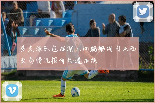 多支球队包括湖人向鹈鹕询问米西交易情况报价均遭拒绝
