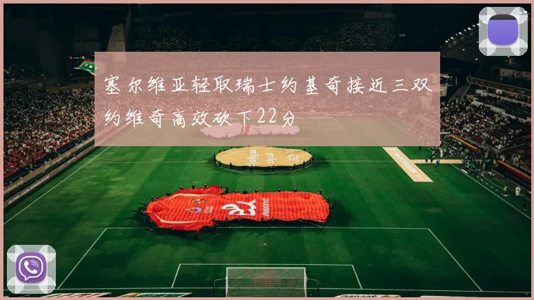 塞尔维亚轻取瑞士约基奇接近三双约维奇高效砍下22分
