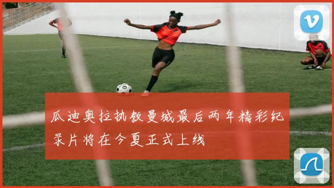 瓜迪奥拉执教曼城最后两年精彩纪录片将在今夏正式上线