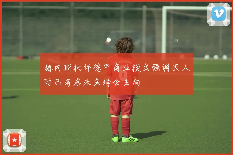 赫内斯批评德甲商业模式强调买人时已考虑未来转会去向