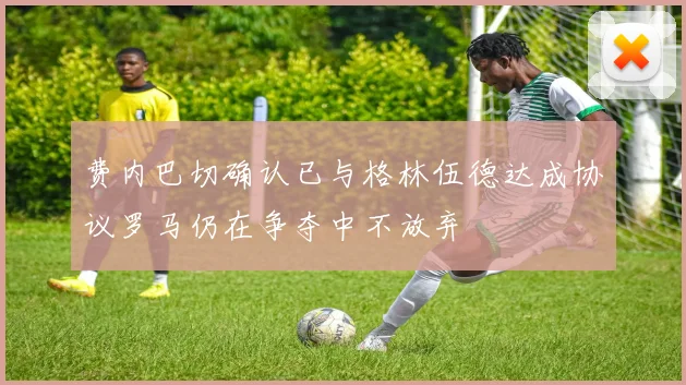 费内巴切确认已与格林伍德达成协议罗马仍在争夺中不放弃