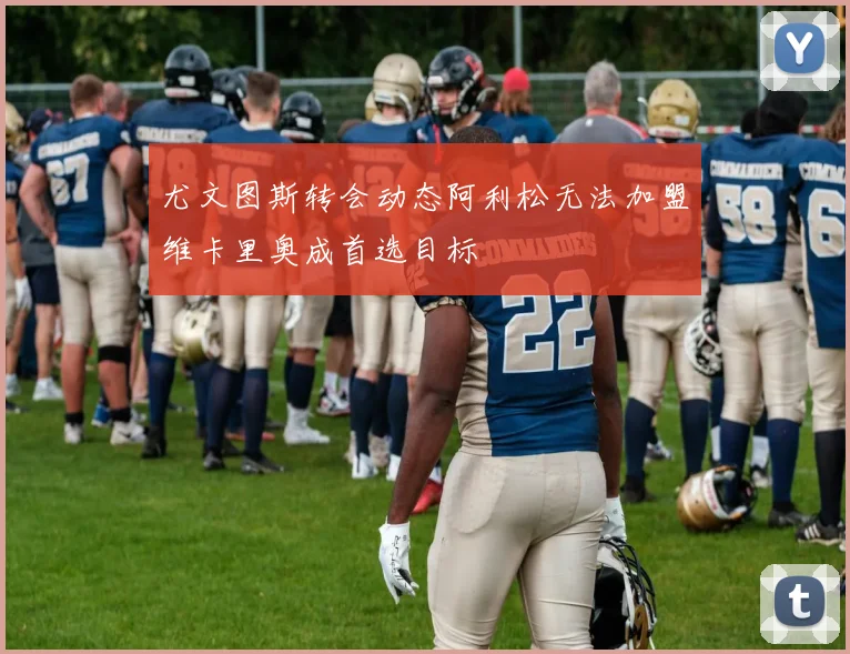 尤文图斯转会动态阿利松无法加盟维卡里奥成首选目标