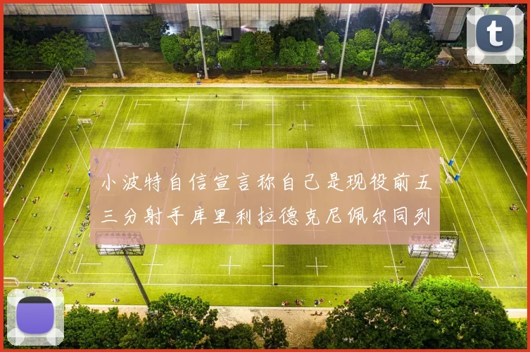 小波特自信宣言称自己是现役前五三分射手库里利拉德克尼佩尔同列其中