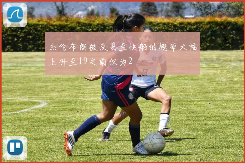 杰伦布朗被交易至快船的概率大幅上升至19之前仅为2