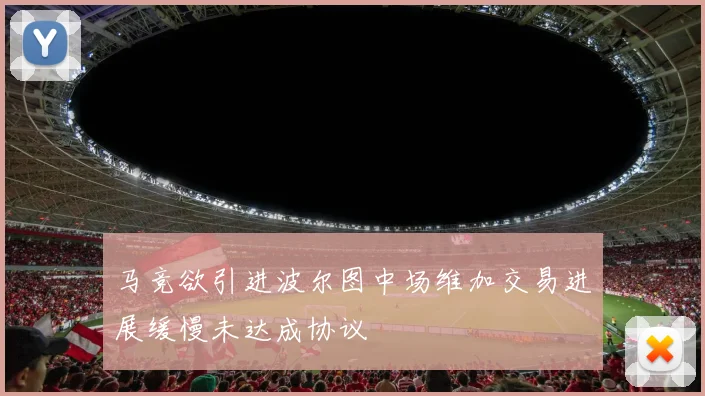 马竞欲引进波尔图中场维加交易进展缓慢未达成协议