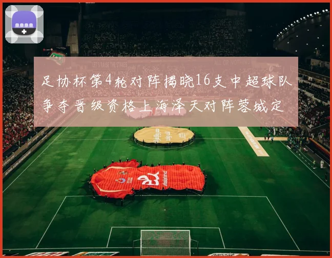 足协杯第4轮对阵揭晓16支中超球队争夺晋级资格上海泽天对阵蓉城定于6月20日19时30分