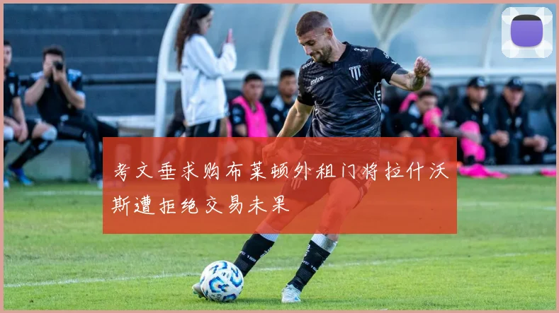 考文垂求购布莱顿外租门将拉什沃斯遭拒绝交易未果