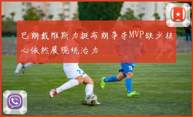 巴朗戴维斯力挺布朗争夺MVP缺少核心依然展现统治力